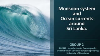 Monsoon system
and
Ocean currents
around
Sri Lanka.
ER2412 Introduction to Oceanography
Department of Earth Resources Engineering
University of Moratuwa
GROUP 2
 