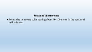 Seasonal Thermocline
• Forms due to intense solar heating about 40-100 meter in the oceans of
mid latitudes.
 