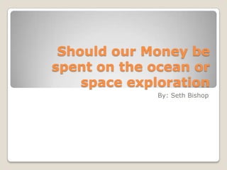 Should our Money be spent on the ocean or space exploration By: Seth Bishop 