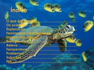 ÍndiceO que é o oceano……………………………...Os oceanos………………………………………Exploração……………………………………….Fenómenos característicos…………………...Origem das águas……………………………...Biologia …………………………………………...Relevo …………………………………………….Temperatura …………………………………….Problemas………………………………………...Soluções …………………………………………. Fim …………………………………………………