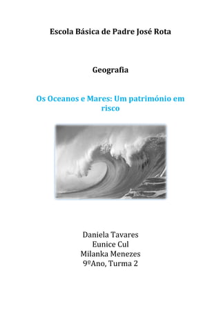 Escola Básica de Padre José Rota



              Geografia


Os Oceanos e Mares: Um património em
                risco




           Daniela Tavares
              Eunice Cul
           Milanka Menezes
           9ºAno, Turma 2
 