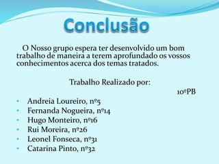O Nosso grupo espera ter desenvolvido um bom
trabalho de maneira a terem aprofundado os vossos
conhecimentos acerca dos temas tratados.
Trabalho Realizado por:
10ºPB
• Andreia Loureiro, nº5
• Fernanda Nogueira, nº14
• Hugo Monteiro, nº16
• Rui Moreira, nº26
• Leonel Fonseca, nº31
• Catarina Pinto, nº32
 