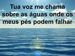 Tua voz me chama
sobre as águas onde os
meus pés podem falhar
 