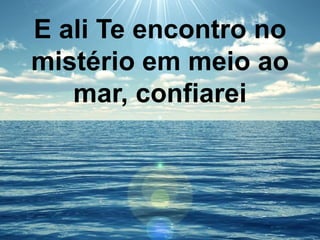E ali Te encontro no
mistério em meio ao
mar, confiarei
 