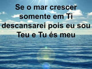 Se o mar crescer
somente em Ti
descansarei pois eu sou
Teu e Tu és meu
 