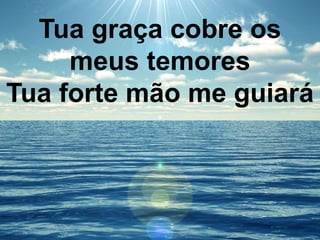 Tua graça cobre os
meus temores
Tua forte mão me guiará
 