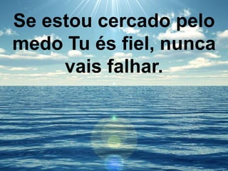 Se estou cercado pelo
medo Tu és fiel, nunca
vais falhar.
 