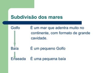 Subdivisão dos mares Golfo É um mar que adentra muito no continente, com formato de grande  cavidade. Baía É um pequeno Golfo Enseada É uma pequena baía 