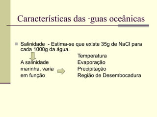 Características das águas oceânicas Salinidade  - Estima-se que existe 35g de NaCl para cada 1000g da água. Temperatura A salinidade Evaporação marinha, varia Precipitação em função Região de Desembocadura 