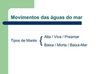 Movimentos das águas do mar Tipos de Marés { Alta / Viva / Preamar Baixa / Morta / Baixa-Mar 