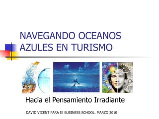 NAVEGANDO OCEANOS AZULES EN TURISMO Hacia el Pensamiento Irradiante DAVID VICENT PARA IE BUSINESS SCHOOL. MARZO 2010 