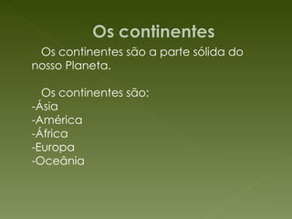 Os continentes são a parte sólida do nosso Planeta. Os continentes são: -Ásia -América  -África -Europa -Oceânia 