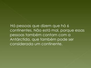 Há pessoas que dizem que há 6 continentes. Não está mal, porque essas pessoas também contam com a Antárctida, que também pode ser considerada um continente. 