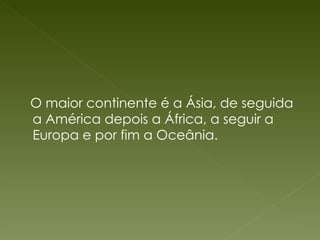 O maior continente é a Ásia, de seguida a América depois a África, a seguir a Europa e por fim a Oceânia. 