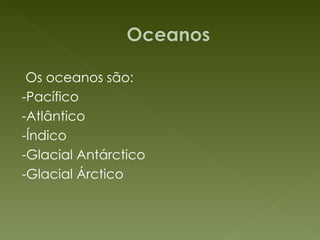 Os oceanos são: -Pacífico -Atlântico -Índico -Glacial Antárctico -Glacial Árctico 
