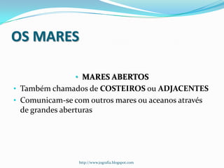 OS MARES
• MARES ABERTOS
• Também chamados de COSTEIROS ou ADJACENTES

• Comunicam-se com outros mares ou aceanos através

de grandes aberturas

http://www.jografia.blogspot.com

 