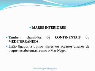  MARES INTERIORES
 Também

chamados de CONTINENTAIS ou
MEDITERRÂNEOS
 Estão ligados a outros mares ou aceanos através de
pequenas aberturas, como o Mar Negro

http://www.jografia.blogspot.com

 
