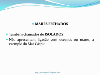  MARES FECHADOS
 Também chamados de ISOLADOS
 Não apresentam ligação com oceanos ou mares, a

exemplo do Mar Cáspio

http://www.jografia.blogspot.com

 