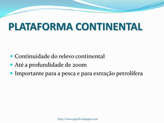 PLATAFORMA CONTINENTAL
 Continuidade do relevo continental
 Até a profundidade de 200m

 Importante para a pesca e para extração petrolífera

http://www.jografia.blogspot.com

 