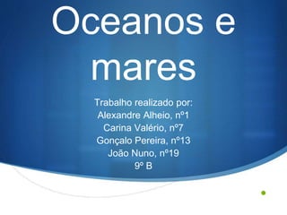 •
Oceanos e
mares
Trabalho realizado por:
Alexandre Alheio, nº1
Carina Valério, nº7
Gonçalo Pereira, nº13
João Nuno, nº19
9º B
 