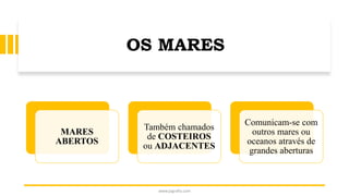 OS MARES
www.jografia.com
MARES
ABERTOS
Também chamados
de COSTEIROS
ou ADJACENTES
Comunicam-se com
outros mares ou
oceanos através de
grandes aberturas
 
