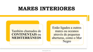 MARES INTERIORES
Também chamados de
CONTINENTAIS ou
MEDITERRÂNEOS
Estão ligados a outros
mares ou oceanos
através de pequenas
aberturas, como o Mar
Negro
www.jografia.com
 