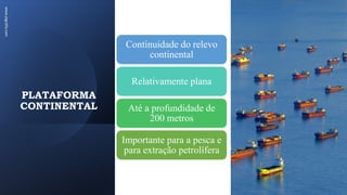 PLATAFORMA
CONTINENTAL
www.jografia.com
Continuidade do relevo
continental
Relativamente plana
Até a profundidade de
200 metros
Importante para a pesca e
para extração petrolífera
 