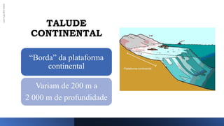 TALUDE
CONTINENTAL
www.jografia.com
“Borda” da plataforma
continental
Variam de 200 m a
2 000 m de profundidade
 