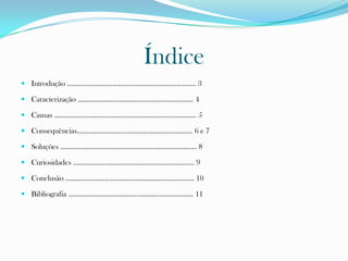 Índice
 Introdução ………………………………………………………….. 3
 Caracterização ……………………………………………………. 4
 Causas ………………………………………………………………… 5
 Consequências……………………………………………………. 6 e 7
 Soluções ……………………………………………………………... 8
 Curiosidades ………………………………………………………. 9
 Conclusão ………………………………………………………….. 10
 Bibliografia ………………………………………………………… 11
 