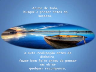Acima de tudo,busque o prazer antes do sucesso, a auto-realização antes do dinheiro,fazer bem feito antes de pensar em obterqualquer recompensa.