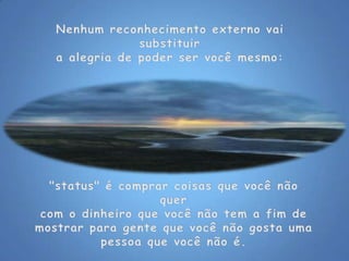 Nenhum reconhecimento externo vai substituira alegria de poder ser você mesmo: "status" é comprar coisas que você não quercom o dinheiro que você não tem a fim demostrar para gente que você não gosta umapessoa que você não é. 