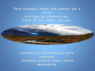 Para conseguir,tente sem pensar que o êxito virá logo da primeira vez.Cuide de ter saúde, energia, paciência e determinação para continuartentando quantas vezes forem necessárias. 