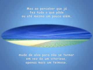 Mas ao perceber que já fez tudo o que pôde ou até mesmo um pouco além, mude de alvo para não se tornarem vez de um vitorioso,apenas mais um teimoso. 