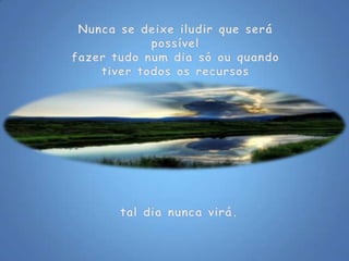 Nunca se deixe iludir que será possívelfazer tudo num dia só ou quandotiver todos os recursostal dia nunca virá.