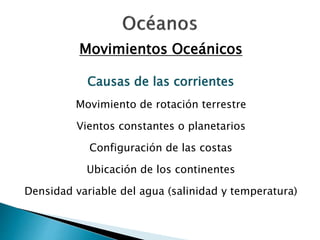 Movimientos Oceánicos 
Causas de las corrientes 
Movimiento de rotación terrestre 
Vientos constantes o planetarios 
Configuración de las costas 
Ubicación de los continentes 
Densidad variable del agua (salinidad y temperatura) 
 