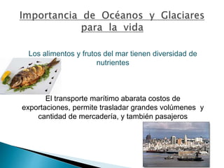 Los alimentos y frutos del mar tienen diversidad de 
nutrientes 
El transporte marítimo abarata costos de 
exportaciones, permite trasladar grandes volúmenes y 
cantidad de mercadería, y también pasajeros 
 