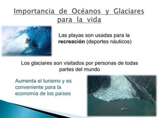 Las playas son usadas para la 
recreación (deportes náuticos) 
Los glaciares son visitados por personas de todas 
partes del mundo 
Aumenta el turismo y es 
conveniente para la 
economía de los países 
 