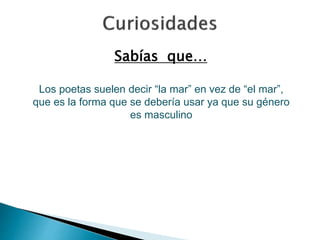 Sabías que… 
Los poetas suelen decir “la mar” en vez de “el mar”, 
que es la forma que se debería usar ya que su género 
es masculino 
 