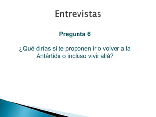 Pregunta 6 
¿Qué dirías si te proponen ir o volver a la 
Antártida o incluso vivir allá? 
 