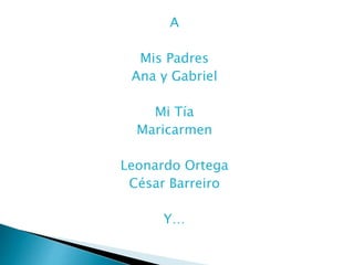 A 
Mis Padres 
Ana y Gabriel 
Mi Tía 
Maricarmen 
Leonardo Ortega 
César Barreiro 
Y… 
 