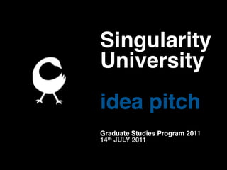 Singularity
University
idea pitch
Graduate Studies Program 2011
14th JULY 2011
 