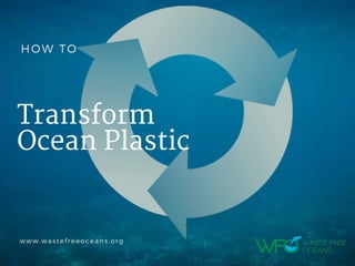 Transform
Ocean Plastic
 www.wastefreeoceans.org
HOW TO
 