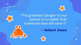—Robert Swan
“The greatest danger to our
planet is to belief that
someone else will save it”
 