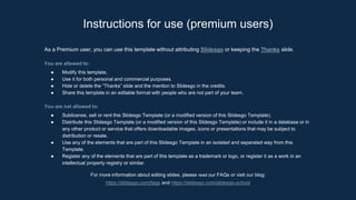 As a Premium user, you can use this template without attributing Slidesgo or keeping the Thanks slide.
You are allowed to:
● Modify this template.
● Use it for both personal and commercial purposes.
● Hide or delete the “Thanks” slide and the mention to Slidesgo in the credits.
● Share this template in an editable format with people who are not part of your team.
You are not allowed to:
● Sublicense, sell or rent this Slidesgo Template (or a modified version of this Slidesgo Template).
● Distribute this Slidesgo Template (or a modified version of this Slidesgo Template) or include it in a database or in
any other product or service that offers downloadable images, icons or presentations that may be subject to
distribution or resale.
● Use any of the elements that are part of this Slidesgo Template in an isolated and separated way from this
Template.
● Register any of the elements that are part of this template as a trademark or logo, or register it as a work in an
intellectual property registry or similar.
For more information about editing slides, please read our FAQs or visit our blog:
https://slidesgo.com/faqs and https://slidesgo.com/slidesgo-school
Instructions for use (premium users)
 