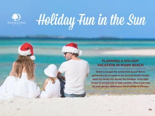 Holiday Fun in the Sun
PLANNING A HOLIDAY
VACATION IN MIAMI BEACH
Need to escape the wintertime blues? We’ve
gathered a list of some of our favorite South Florida
spots for family fun during the holidays. From light
shows to art festivals to boat parades, Miami just may
be your perfect destination for a holiday in the sun.
 