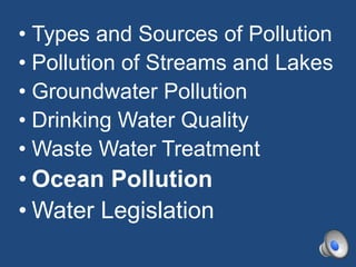 • Types and Sources of Pollution
• Pollution of Streams and Lakes
• Groundwater Pollution
• Drinking Water Quality
• Waste Water Treatment
• Ocean Pollution
• Water Legislation
 