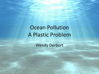 Ocean Pollution
A Plastic Problem
Wendy Derbort
 