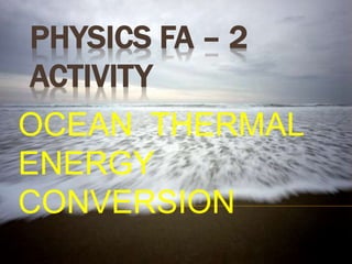 PHYSICS FA – 2 
ACTIVITY 
OCEAN THERMAL 
ENERGY 
CONVERSION 
 