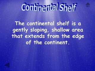 The continental shelf is a
gently sloping, shallow area
that extends from the edge
     of the continent.
 