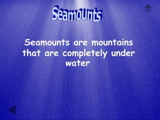 Seamounts are mountains
that are completely under
          water.
 